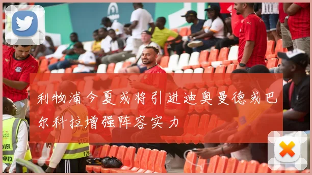 利物浦今夏或将引进迪奥曼德或巴尔科拉增强阵容实力