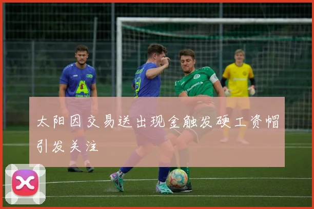 太阳因交易送出现金触发硬工资帽引发关注
