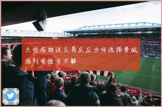 杰伦布朗谈交易反应为何选择费城感到奇怪与不解