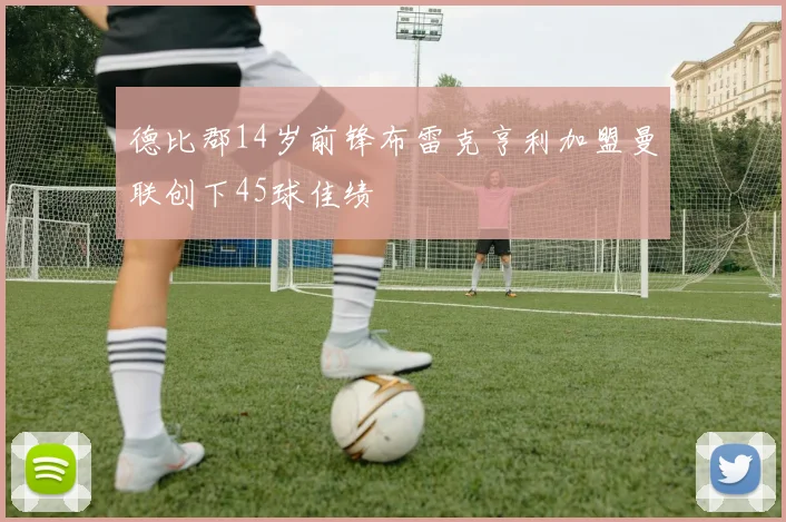 德比郡14岁前锋布雷克亨利加盟曼联创下45球佳绩