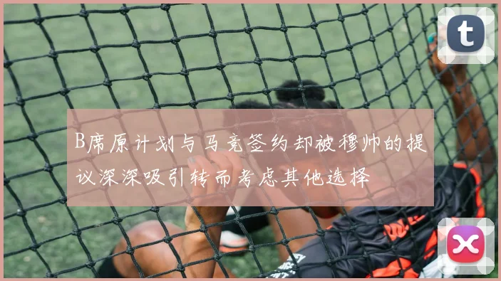 B席原计划与马竞签约却被穆帅的提议深深吸引转而考虑其他选择