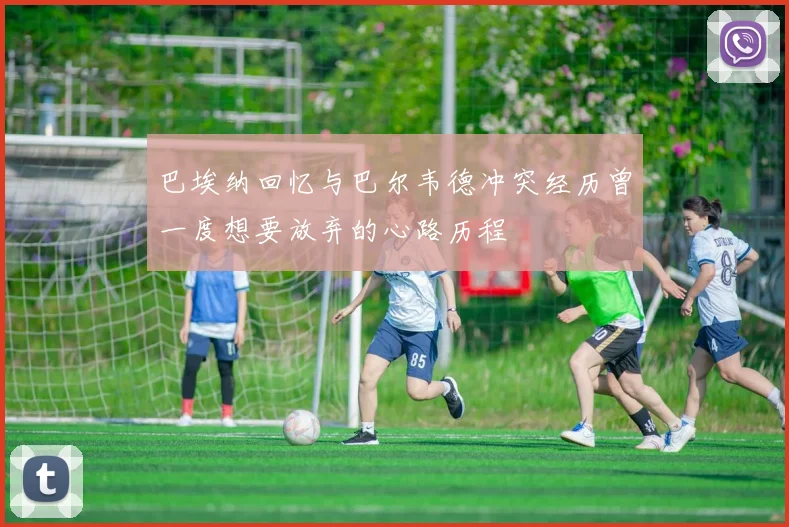 巴埃纳回忆与巴尔韦德冲突经历曾一度想要放弃的心路历程