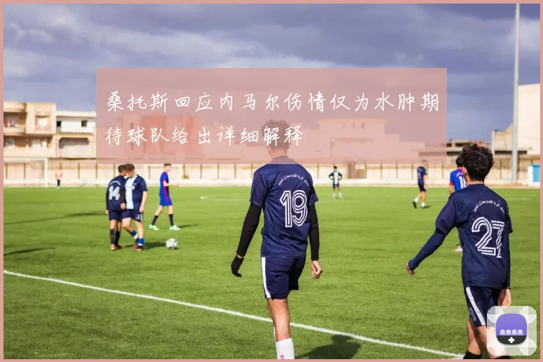 桑托斯回应内马尔伤情仅为水肿期待球队给出详细解释