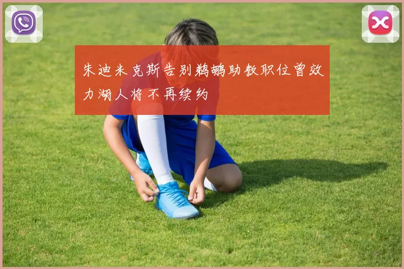 朱迪米克斯告别鹈鹕助教职位曾效力湖人将不再续约