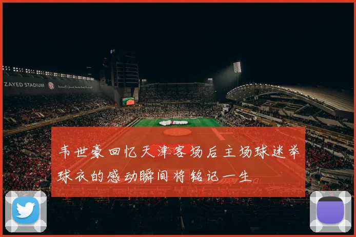 韦世豪回忆天津客场后主场球迷举球衣的感动瞬间将铭记一生
