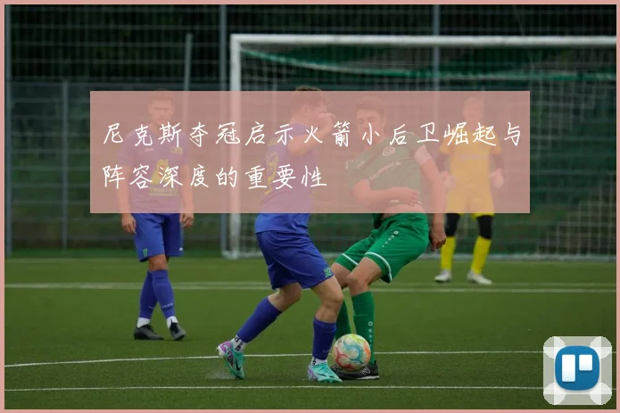 尼克斯夺冠启示火箭小后卫崛起与阵容深度的重要性