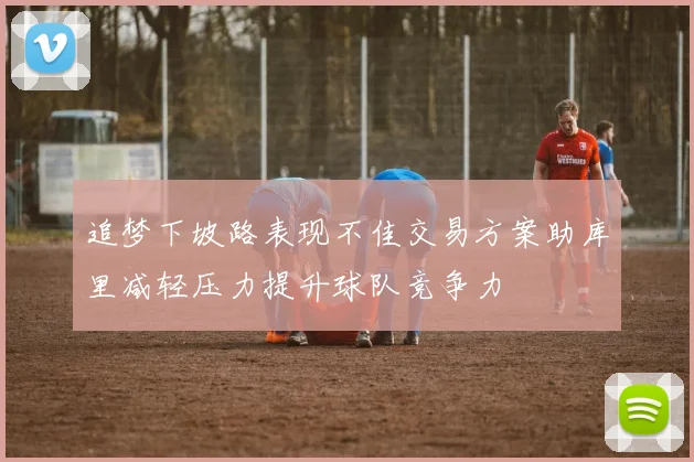 追梦下坡路表现不佳交易方案助库里减轻压力提升球队竞争力
