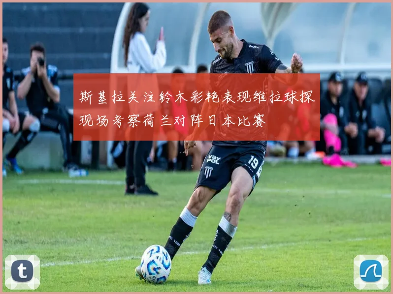 斯基拉关注铃木彩艳表现维拉球探现场考察荷兰对阵日本比赛
