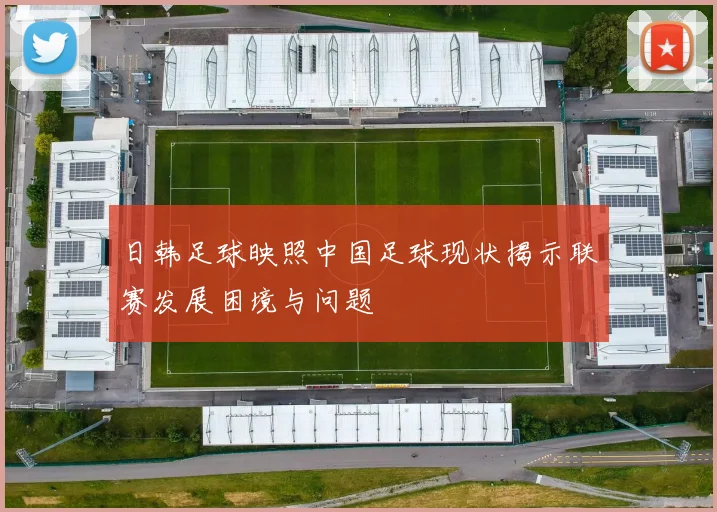 日韩足球映照中国足球现状揭示联赛发展困境与问题