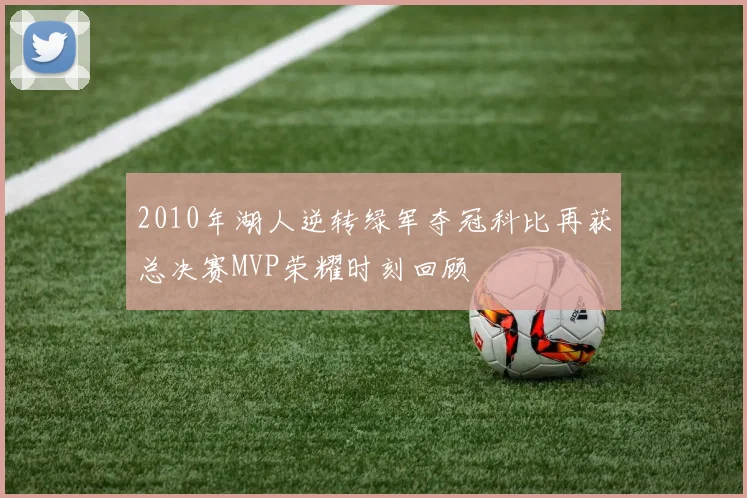 2010年湖人逆转绿军夺冠科比再获总决赛MVP荣耀时刻回顾