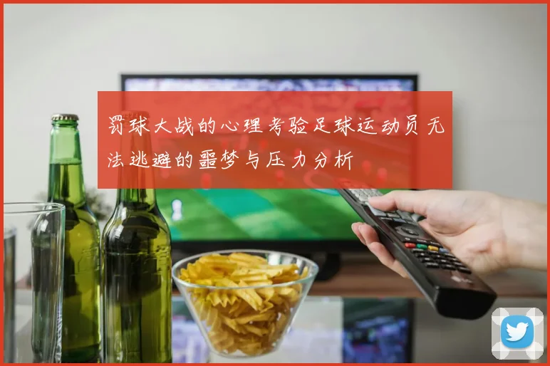 罚球大战的心理考验足球运动员无法逃避的噩梦与压力分析