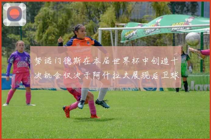 努诺门德斯在本届世界杯中创造十次机会仅次于阿什拉夫展现后卫球员的进攻潜力