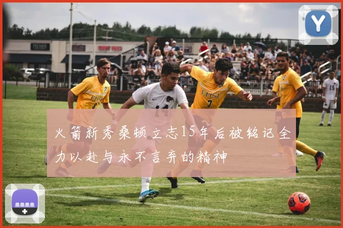 火箭新秀桑顿立志15年后被铭记全力以赴与永不言弃的精神