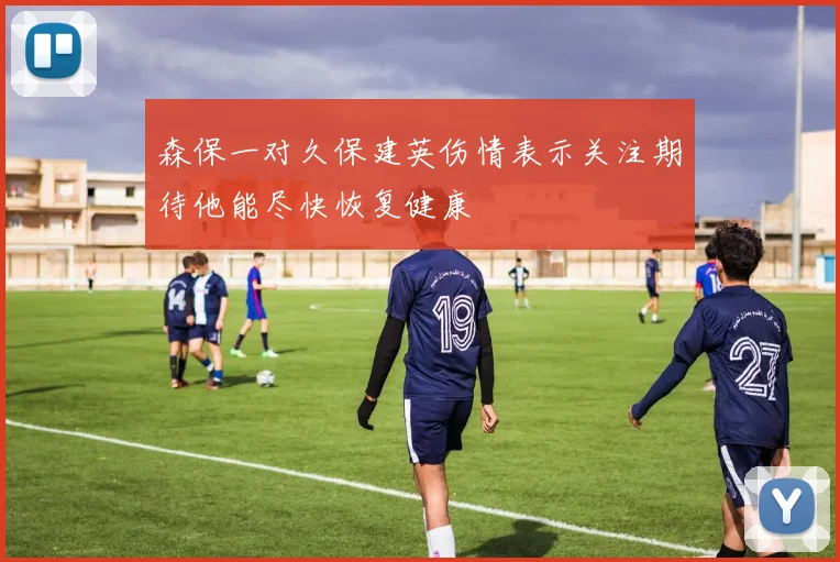 森保一对久保建英伤情表示关注期待他能尽快恢复健康