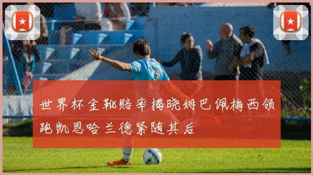 世界杯金靴赔率揭晓姆巴佩梅西领跑凯恩哈兰德紧随其后