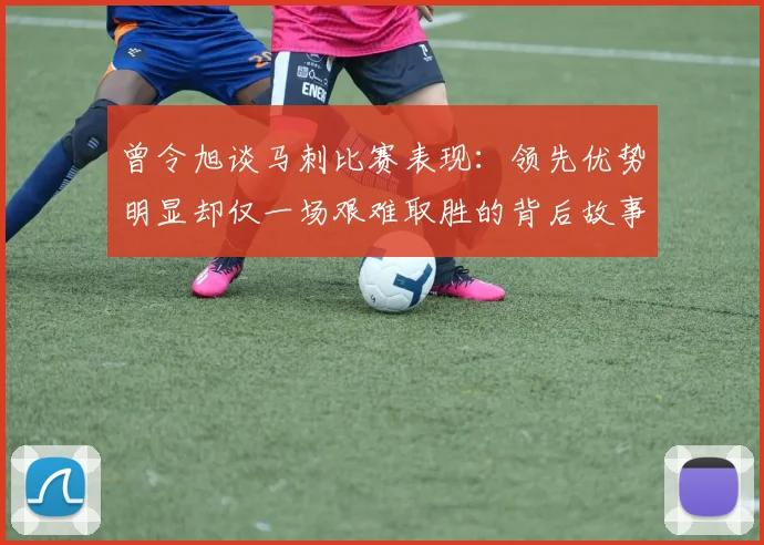 曾令旭谈马刺比赛表现：领先优势明显却仅一场艰难取胜的背后故事