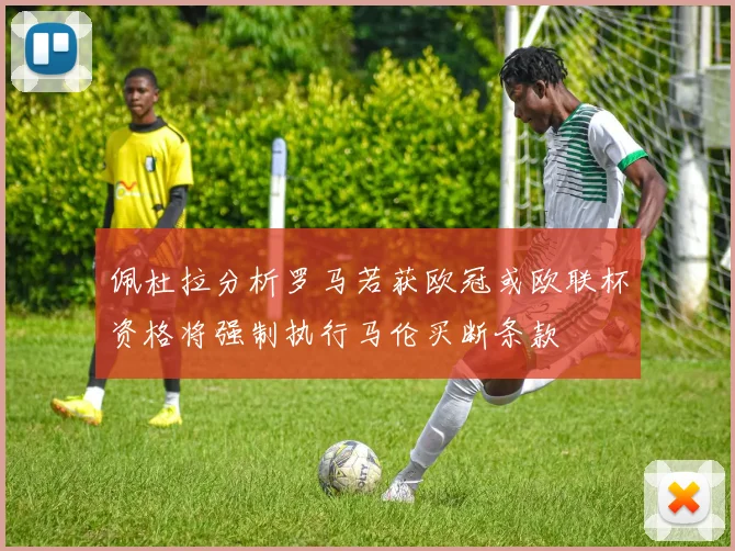 佩杜拉分析罗马若获欧冠或欧联杯资格将强制执行马伦买断条款