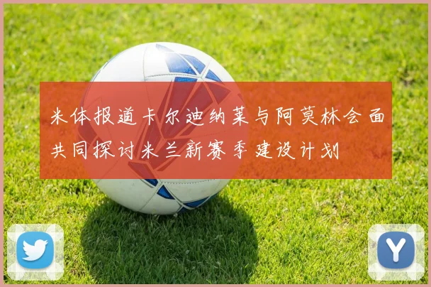 米体报道卡尔迪纳莱与阿莫林会面共同探讨米兰新赛季建设计划
