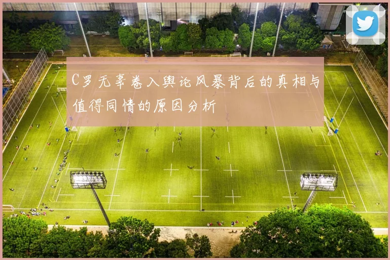 C罗无辜卷入舆论风暴背后的真相与值得同情的原因分析