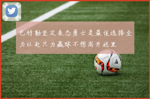 巴特勒坚定表态勇士是最佳选择全力以赴只为赢球不想离开这里
